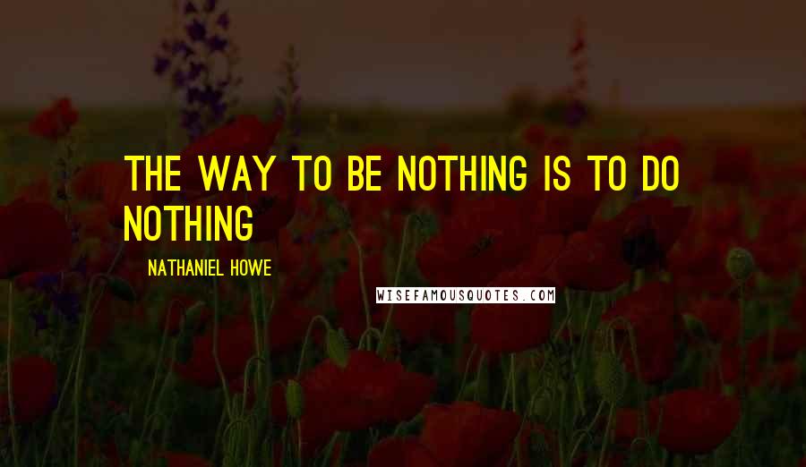 Nathaniel Howe Quotes: The way to be nothing is to do nothing