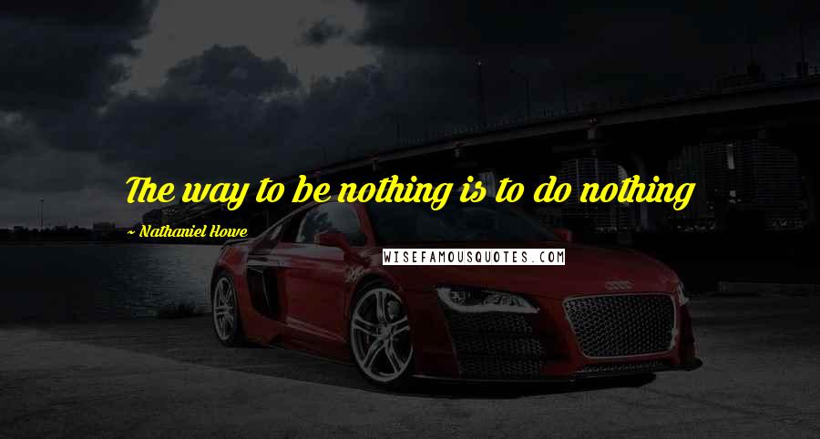 Nathaniel Howe Quotes: The way to be nothing is to do nothing