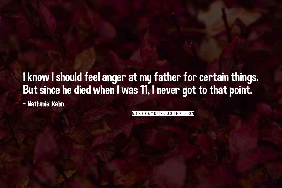 Nathaniel Kahn Quotes: I know I should feel anger at my father for certain things. But since he died when I was 11, I never got to that point.