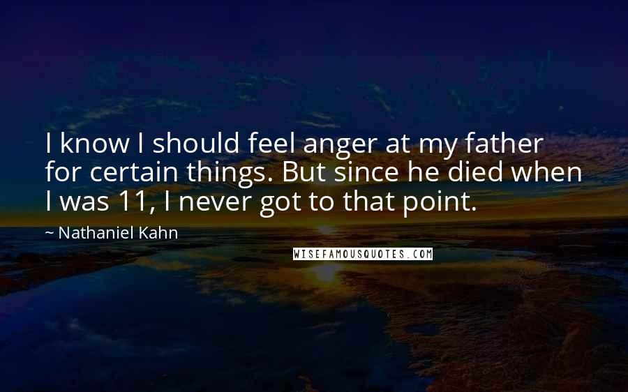 Nathaniel Kahn Quotes: I know I should feel anger at my father for certain things. But since he died when I was 11, I never got to that point.