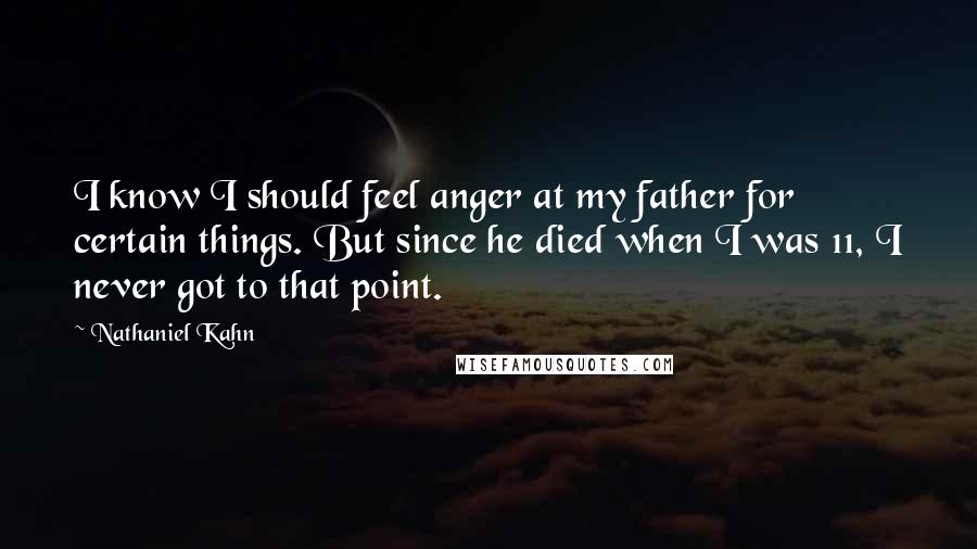 Nathaniel Kahn Quotes: I know I should feel anger at my father for certain things. But since he died when I was 11, I never got to that point.