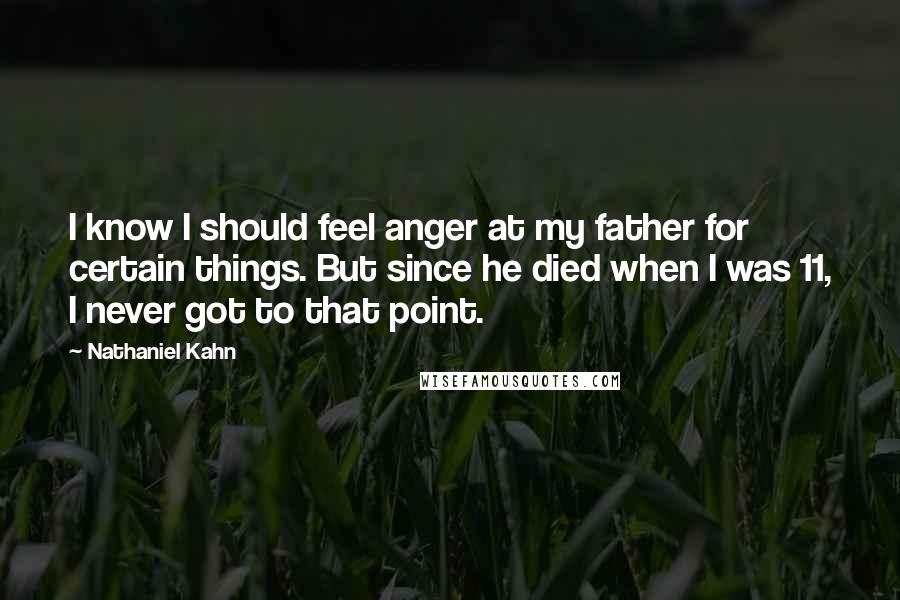 Nathaniel Kahn Quotes: I know I should feel anger at my father for certain things. But since he died when I was 11, I never got to that point.