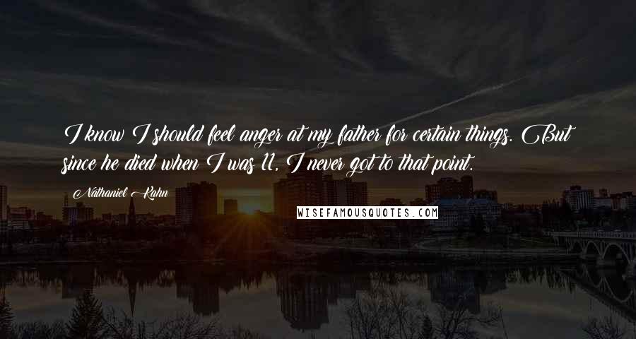 Nathaniel Kahn Quotes: I know I should feel anger at my father for certain things. But since he died when I was 11, I never got to that point.