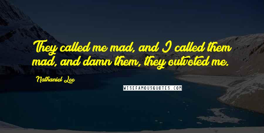 Nathaniel Lee Quotes: They called me mad, and I called them mad, and damn them, they outvoted me.