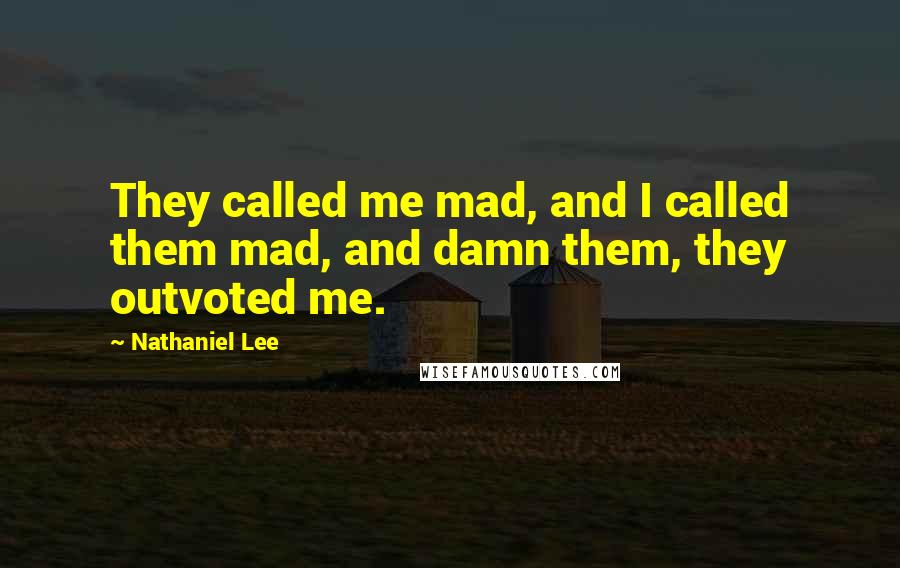 Nathaniel Lee Quotes: They called me mad, and I called them mad, and damn them, they outvoted me.