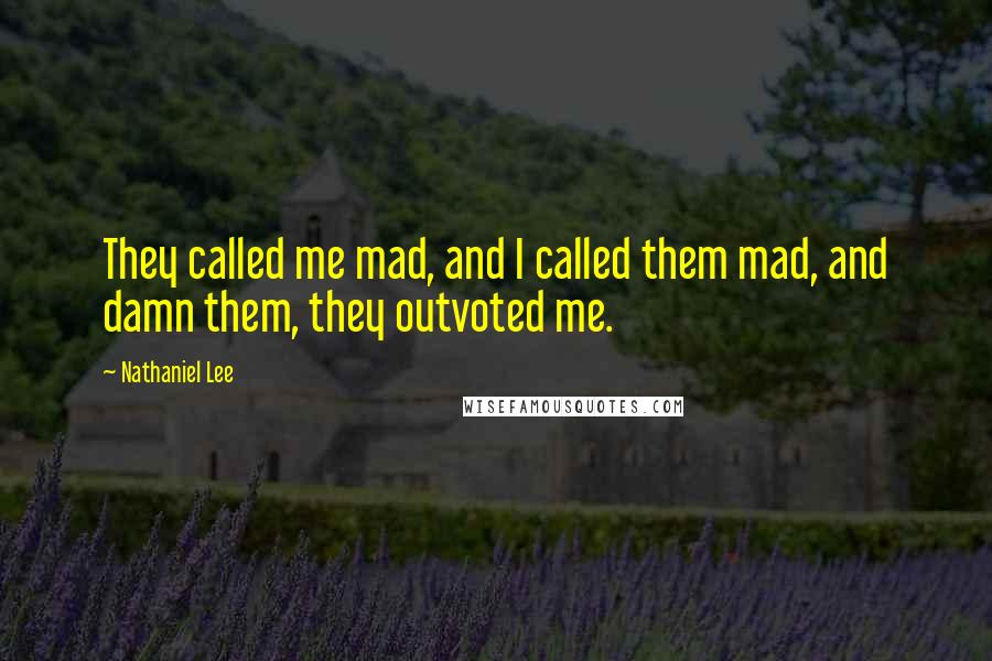 Nathaniel Lee Quotes: They called me mad, and I called them mad, and damn them, they outvoted me.