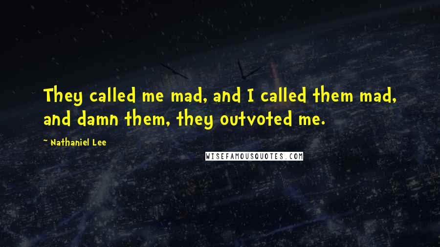 Nathaniel Lee Quotes: They called me mad, and I called them mad, and damn them, they outvoted me.