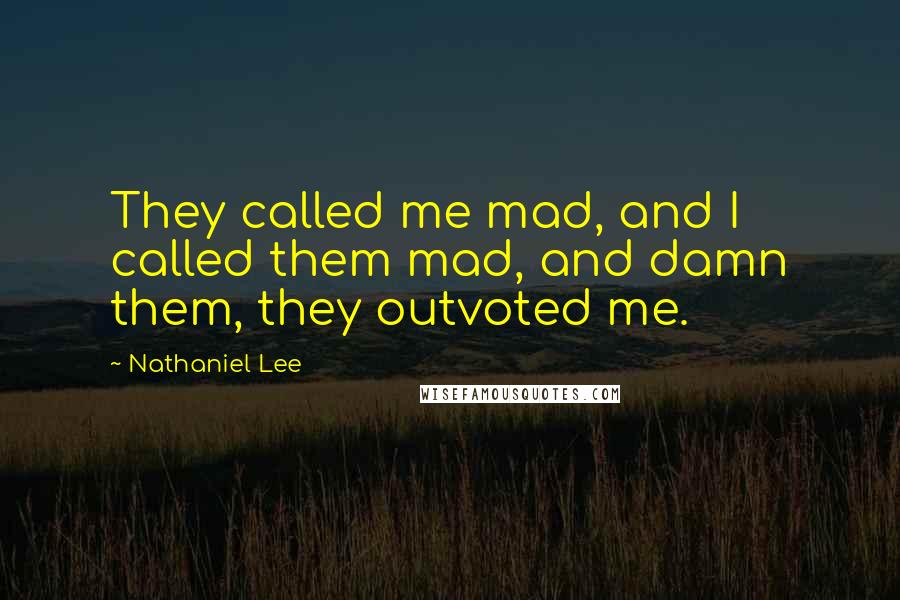 Nathaniel Lee Quotes: They called me mad, and I called them mad, and damn them, they outvoted me.