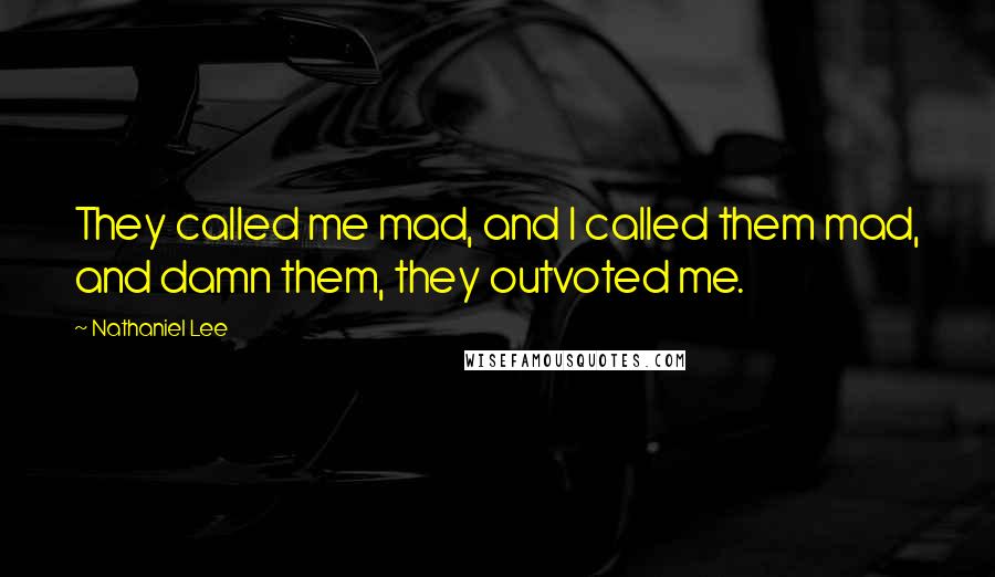 Nathaniel Lee Quotes: They called me mad, and I called them mad, and damn them, they outvoted me.