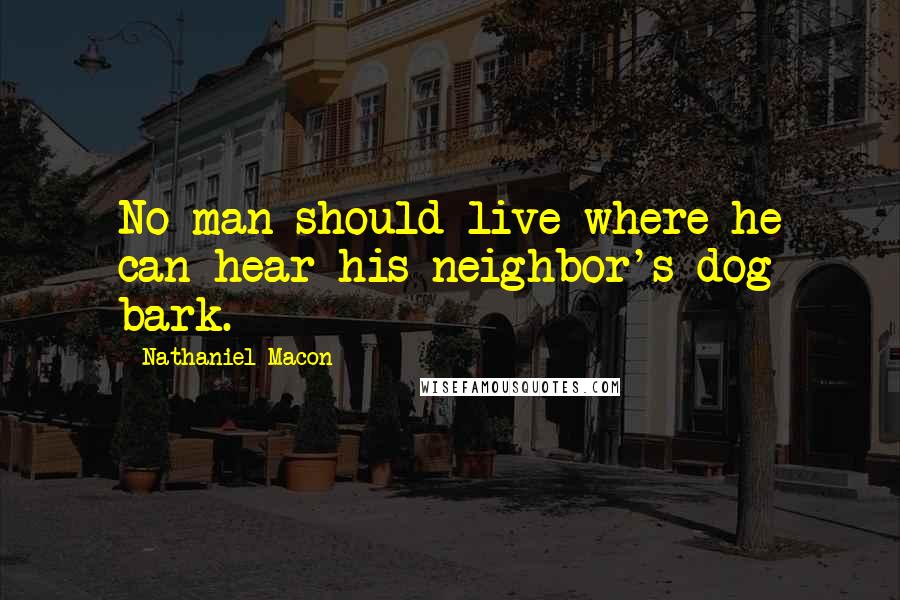 Nathaniel Macon Quotes: No man should live where he can hear his neighbor's dog bark.