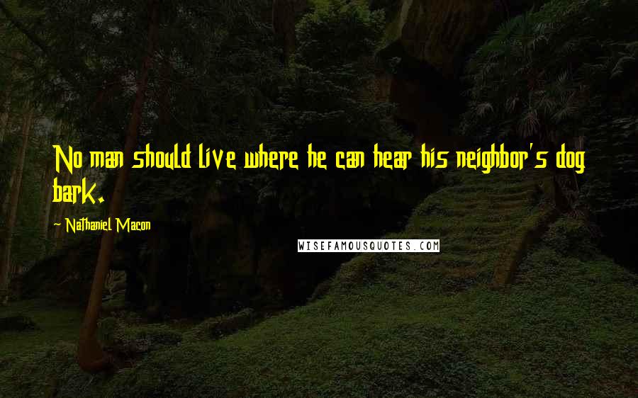 Nathaniel Macon Quotes: No man should live where he can hear his neighbor's dog bark.