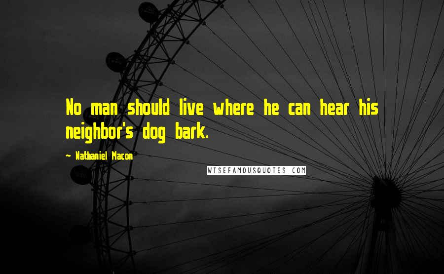 Nathaniel Macon Quotes: No man should live where he can hear his neighbor's dog bark.