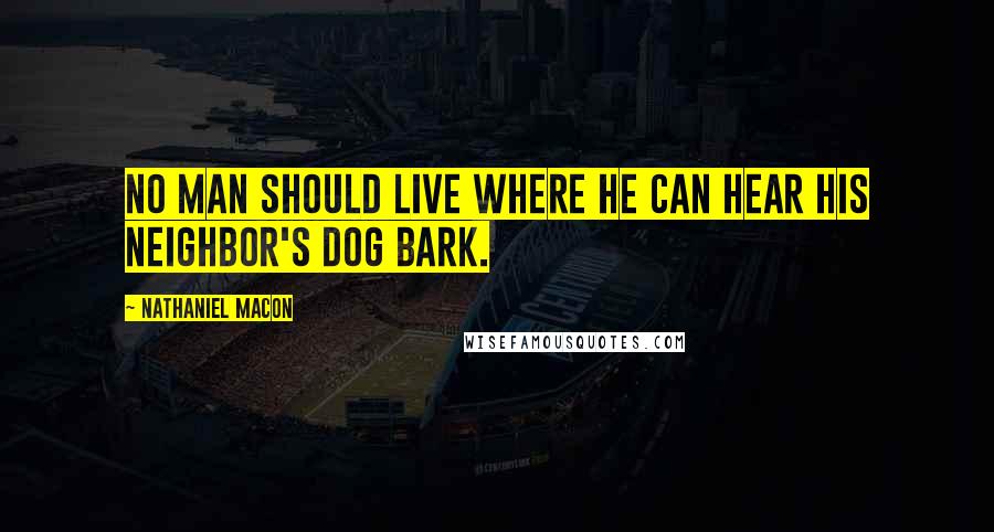 Nathaniel Macon Quotes: No man should live where he can hear his neighbor's dog bark.