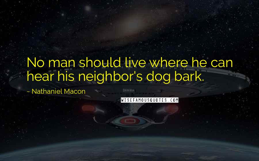 Nathaniel Macon Quotes: No man should live where he can hear his neighbor's dog bark.