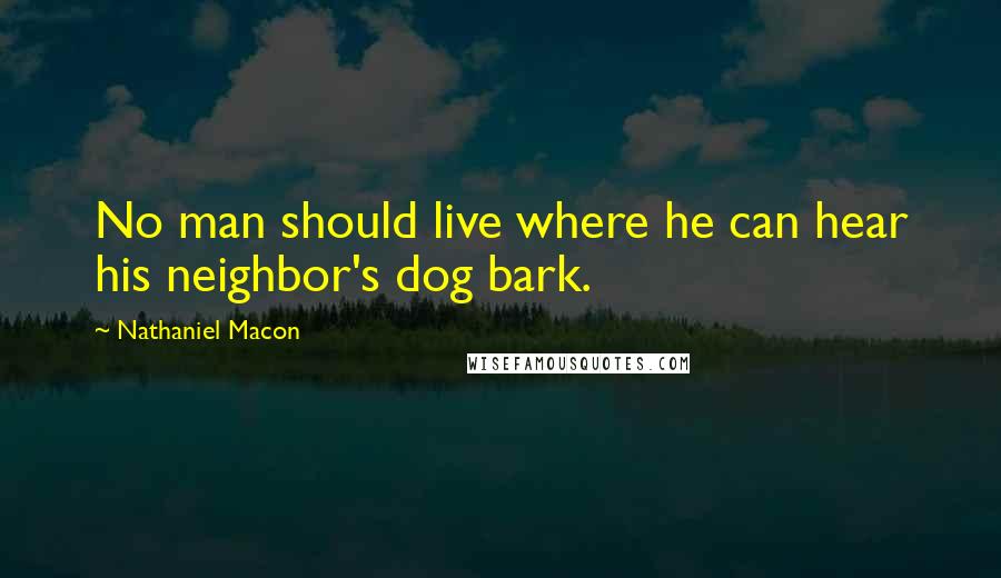 Nathaniel Macon Quotes: No man should live where he can hear his neighbor's dog bark.