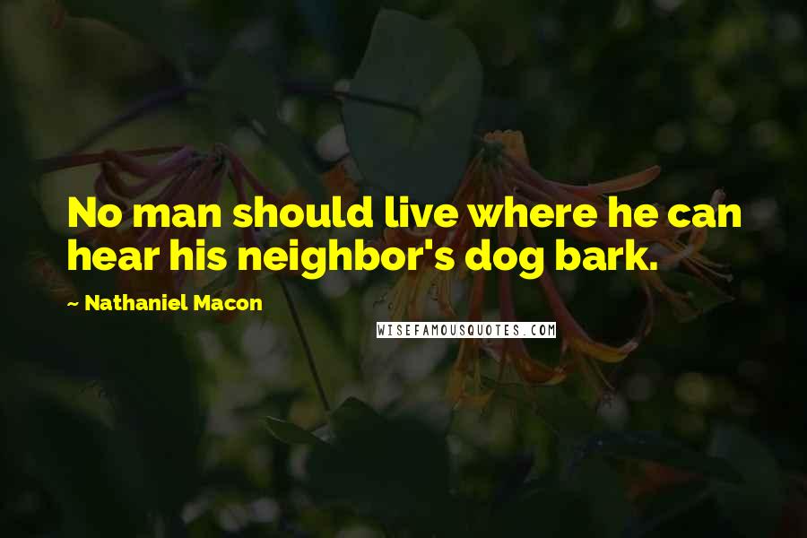 Nathaniel Macon Quotes: No man should live where he can hear his neighbor's dog bark.