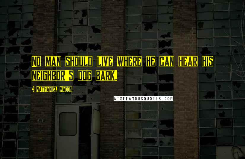 Nathaniel Macon Quotes: No man should live where he can hear his neighbor's dog bark.