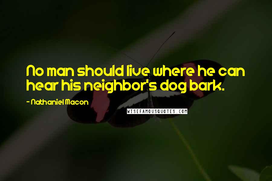 Nathaniel Macon Quotes: No man should live where he can hear his neighbor's dog bark.