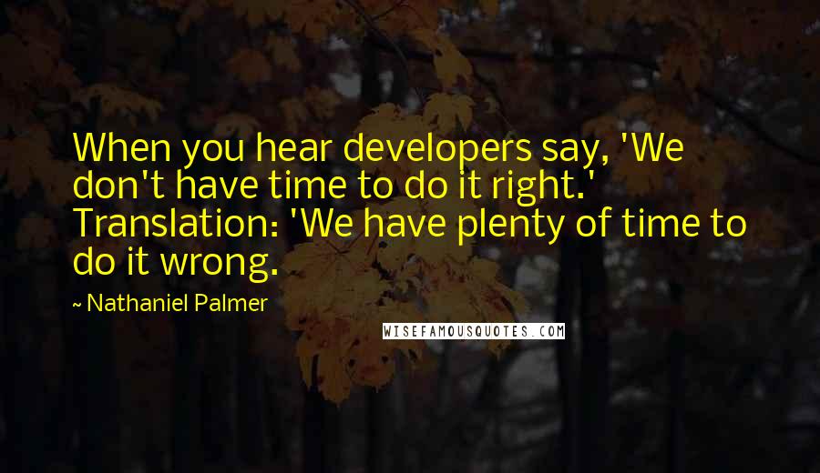 Nathaniel Palmer Quotes: When you hear developers say, 'We don't have time to do it right.' Translation: 'We have plenty of time to do it wrong.