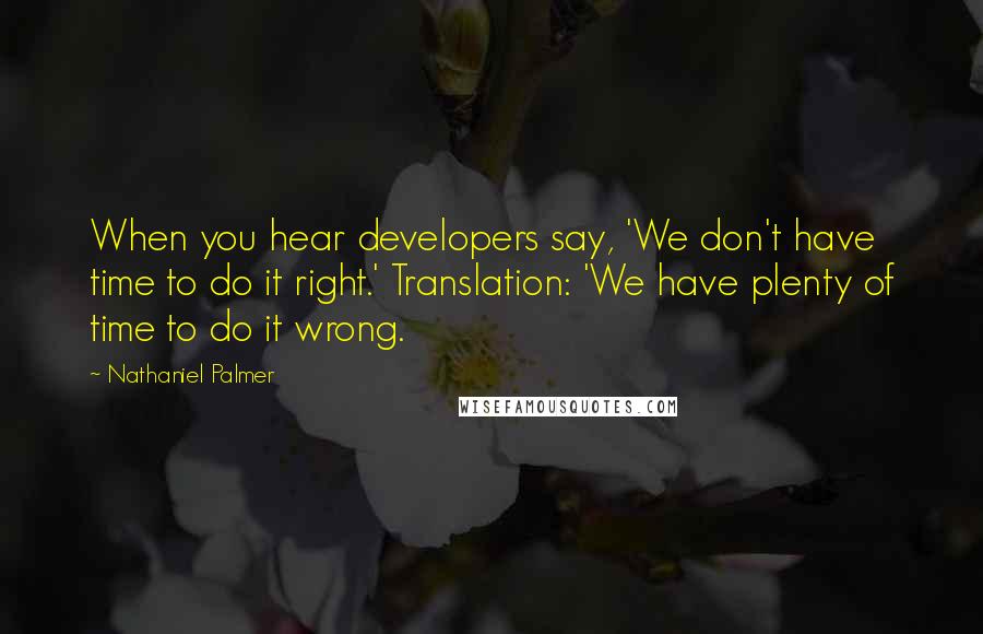 Nathaniel Palmer Quotes: When you hear developers say, 'We don't have time to do it right.' Translation: 'We have plenty of time to do it wrong.