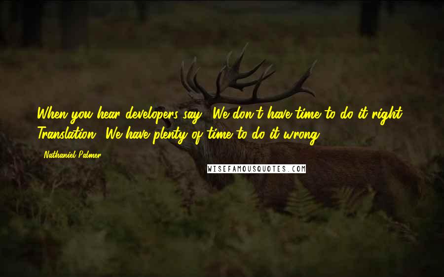 Nathaniel Palmer Quotes: When you hear developers say, 'We don't have time to do it right.' Translation: 'We have plenty of time to do it wrong.