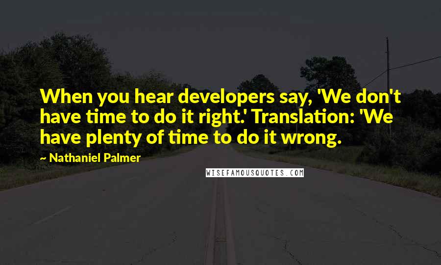 Nathaniel Palmer Quotes: When you hear developers say, 'We don't have time to do it right.' Translation: 'We have plenty of time to do it wrong.