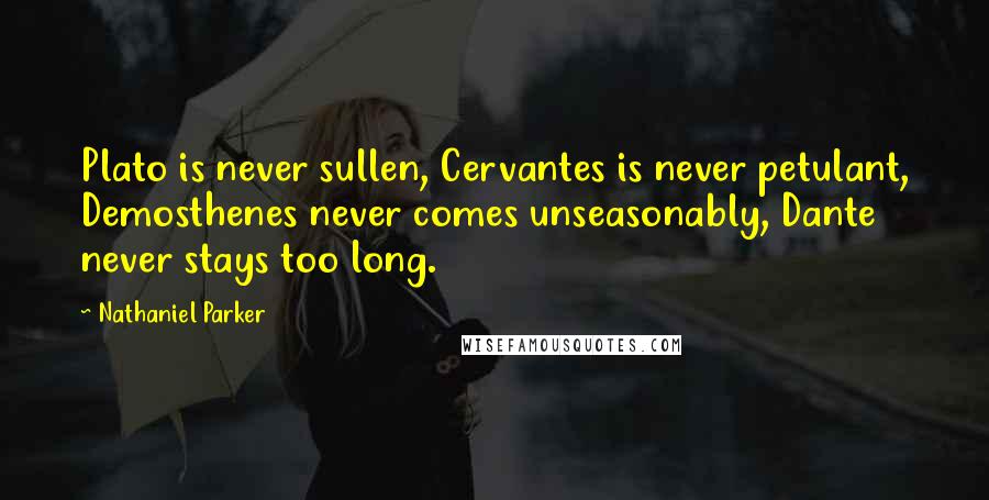 Nathaniel Parker Quotes: Plato is never sullen, Cervantes is never petulant, Demosthenes never comes unseasonably, Dante never stays too long.