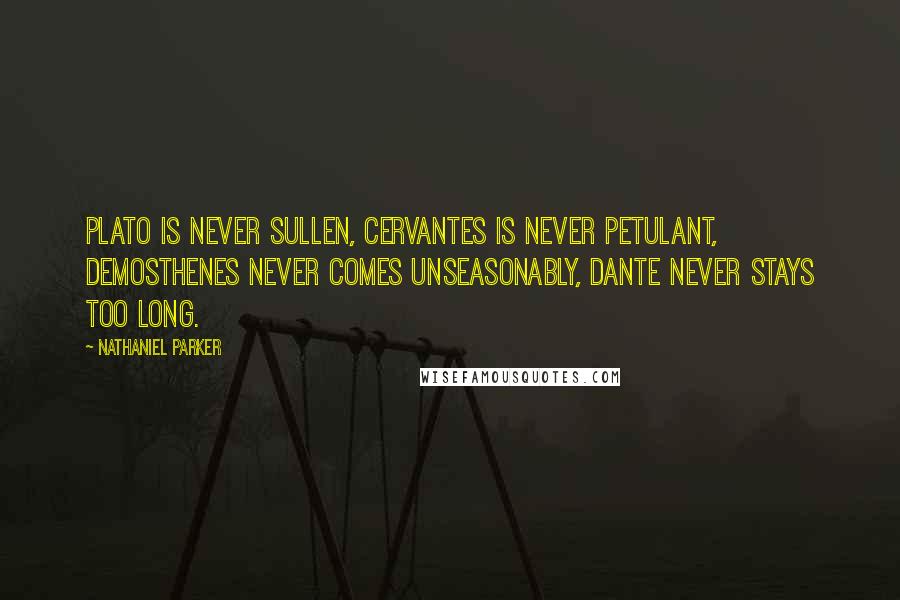 Nathaniel Parker Quotes: Plato is never sullen, Cervantes is never petulant, Demosthenes never comes unseasonably, Dante never stays too long.