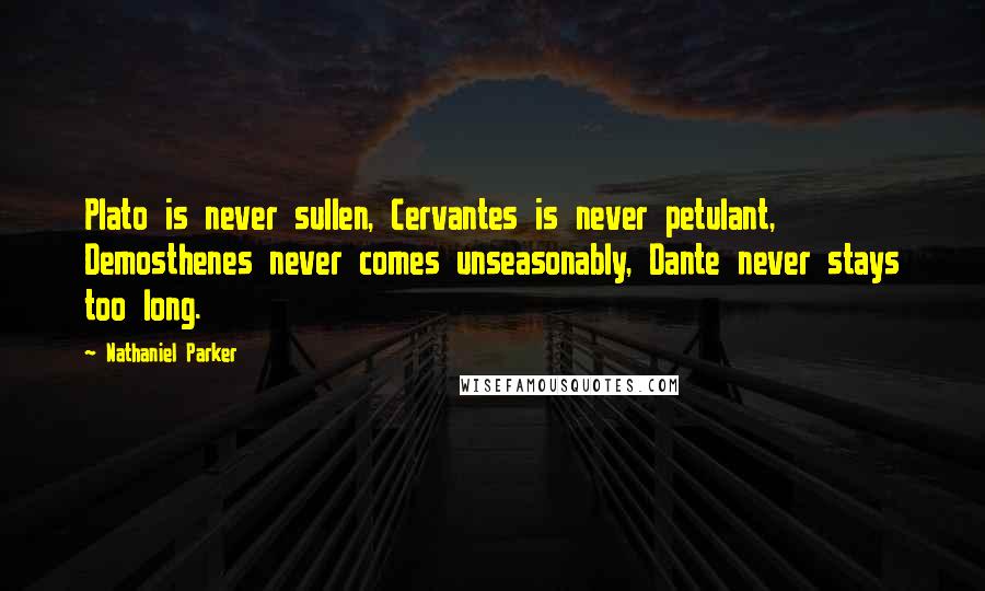 Nathaniel Parker Quotes: Plato is never sullen, Cervantes is never petulant, Demosthenes never comes unseasonably, Dante never stays too long.