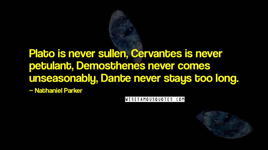 Nathaniel Parker Quotes: Plato is never sullen, Cervantes is never petulant, Demosthenes never comes unseasonably, Dante never stays too long.
