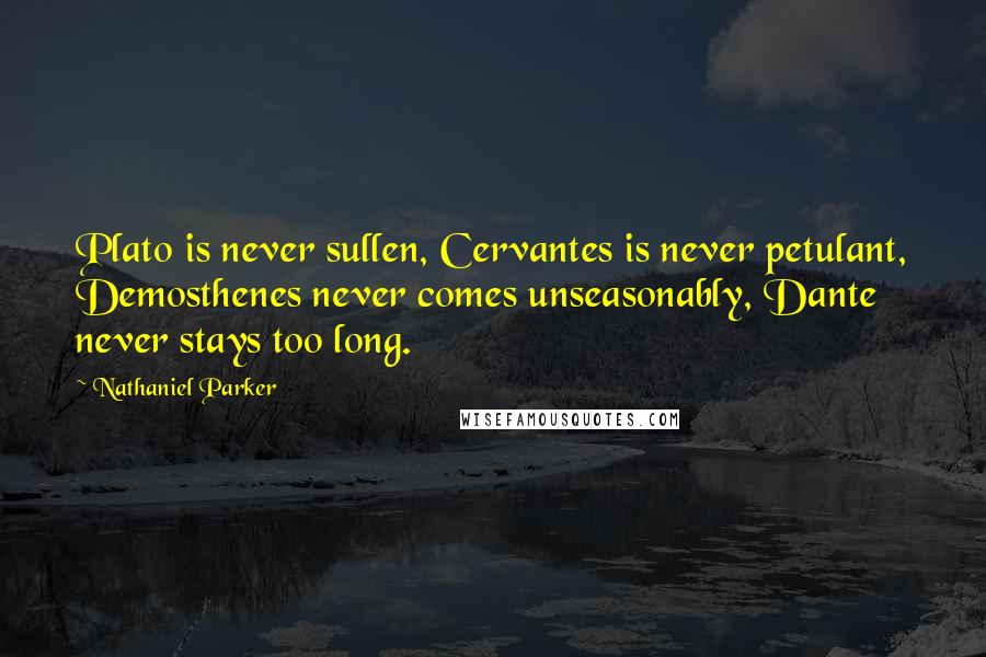 Nathaniel Parker Quotes: Plato is never sullen, Cervantes is never petulant, Demosthenes never comes unseasonably, Dante never stays too long.