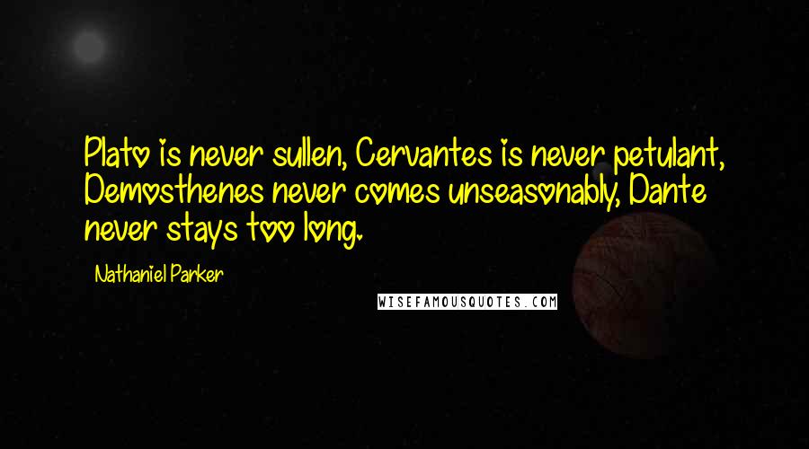 Nathaniel Parker Quotes: Plato is never sullen, Cervantes is never petulant, Demosthenes never comes unseasonably, Dante never stays too long.