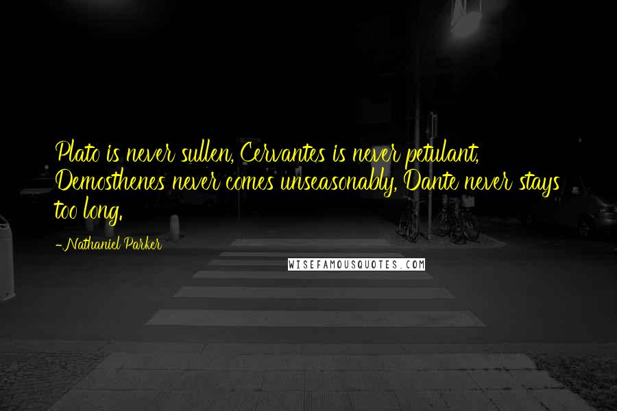 Nathaniel Parker Quotes: Plato is never sullen, Cervantes is never petulant, Demosthenes never comes unseasonably, Dante never stays too long.