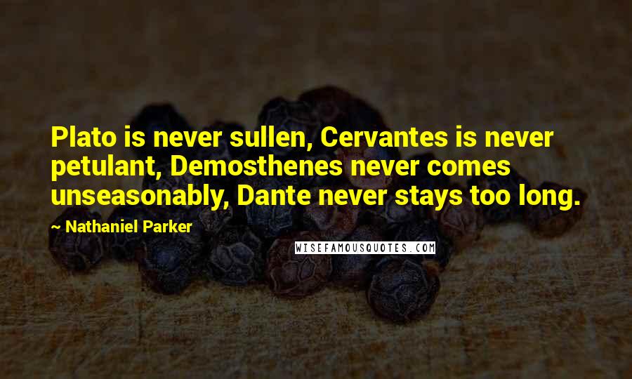 Nathaniel Parker Quotes: Plato is never sullen, Cervantes is never petulant, Demosthenes never comes unseasonably, Dante never stays too long.