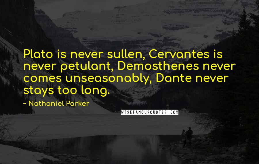 Nathaniel Parker Quotes: Plato is never sullen, Cervantes is never petulant, Demosthenes never comes unseasonably, Dante never stays too long.