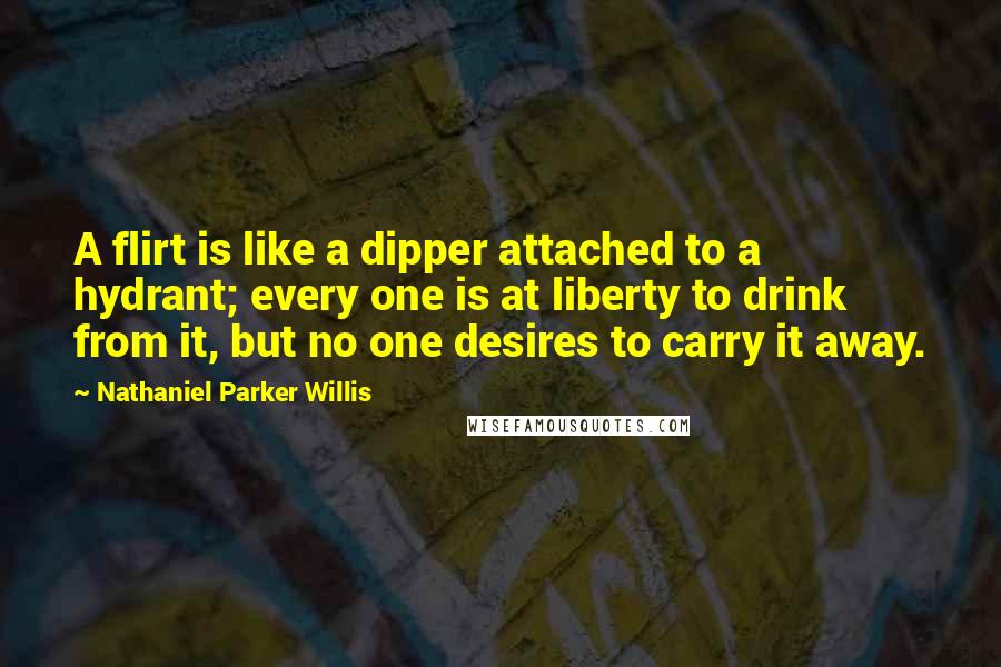 Nathaniel Parker Willis Quotes: A flirt is like a dipper attached to a hydrant; every one is at liberty to drink from it, but no one desires to carry it away.