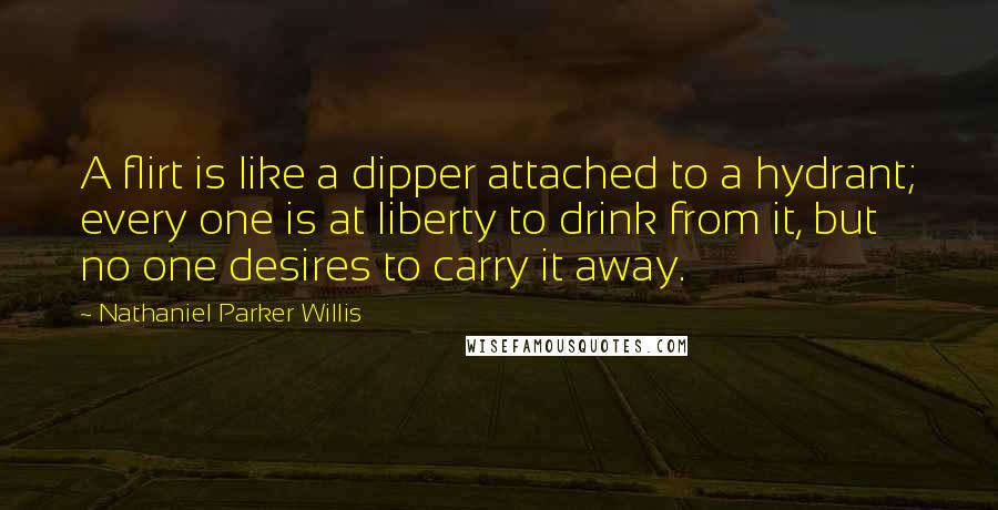 Nathaniel Parker Willis Quotes: A flirt is like a dipper attached to a hydrant; every one is at liberty to drink from it, but no one desires to carry it away.