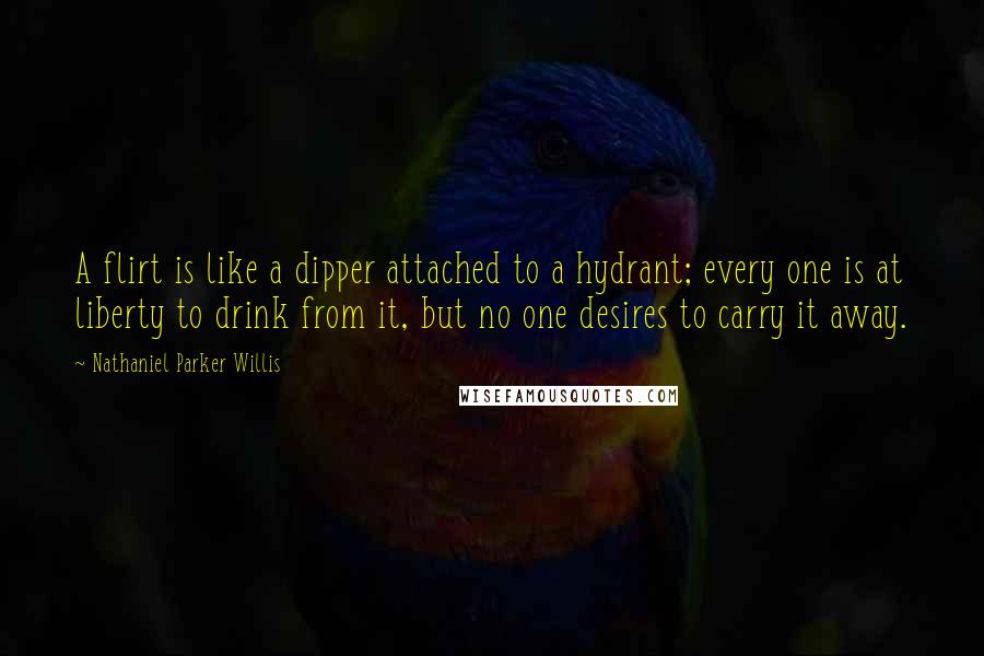 Nathaniel Parker Willis Quotes: A flirt is like a dipper attached to a hydrant; every one is at liberty to drink from it, but no one desires to carry it away.