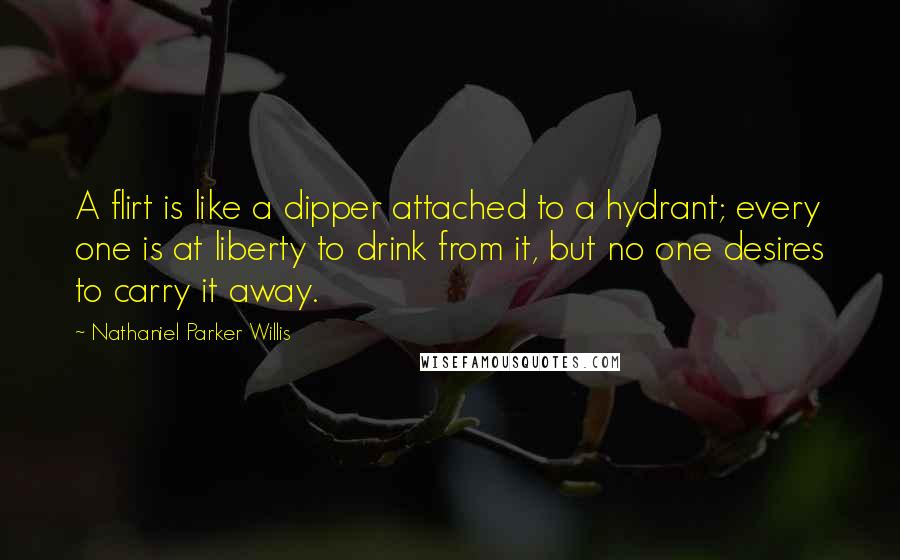 Nathaniel Parker Willis Quotes: A flirt is like a dipper attached to a hydrant; every one is at liberty to drink from it, but no one desires to carry it away.