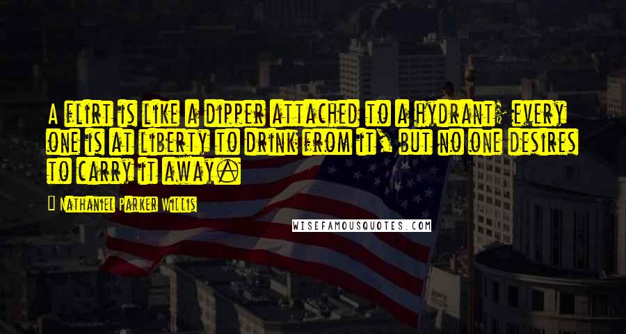 Nathaniel Parker Willis Quotes: A flirt is like a dipper attached to a hydrant; every one is at liberty to drink from it, but no one desires to carry it away.