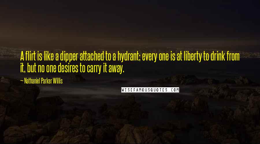 Nathaniel Parker Willis Quotes: A flirt is like a dipper attached to a hydrant; every one is at liberty to drink from it, but no one desires to carry it away.