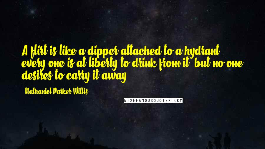 Nathaniel Parker Willis Quotes: A flirt is like a dipper attached to a hydrant; every one is at liberty to drink from it, but no one desires to carry it away.