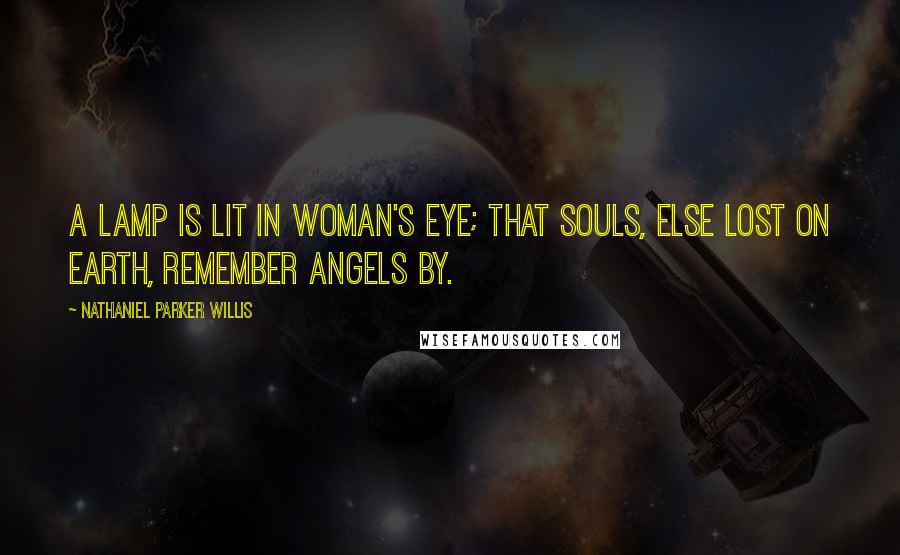 Nathaniel Parker Willis Quotes: A lamp is lit in woman's eye; that souls, else lost on earth, remember angels by.