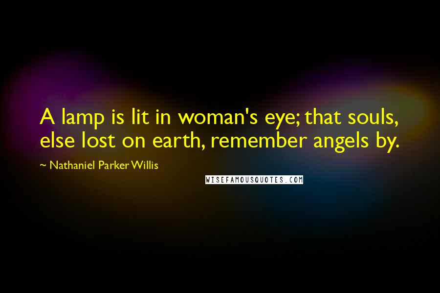 Nathaniel Parker Willis Quotes: A lamp is lit in woman's eye; that souls, else lost on earth, remember angels by.