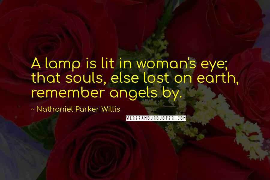 Nathaniel Parker Willis Quotes: A lamp is lit in woman's eye; that souls, else lost on earth, remember angels by.