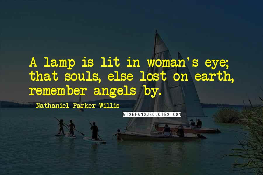 Nathaniel Parker Willis Quotes: A lamp is lit in woman's eye; that souls, else lost on earth, remember angels by.