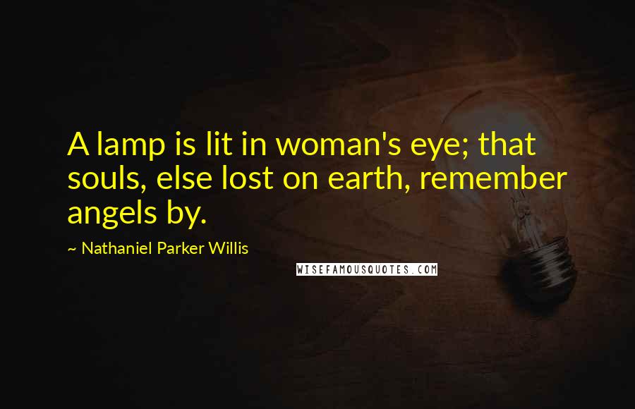 Nathaniel Parker Willis Quotes: A lamp is lit in woman's eye; that souls, else lost on earth, remember angels by.