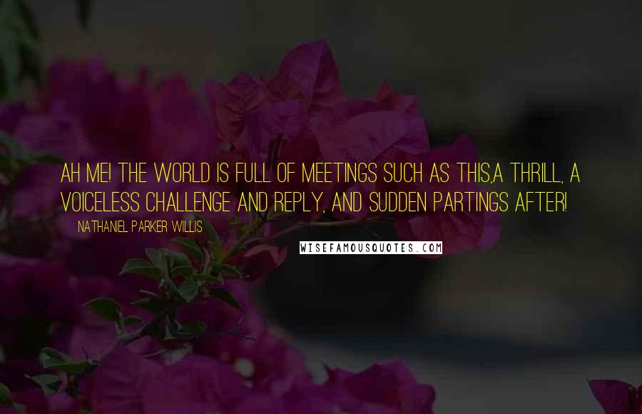 Nathaniel Parker Willis Quotes: Ah me! the world is full of meetings such as this,a thrill, a voiceless challenge and reply, and sudden partings after!