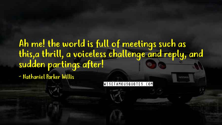 Nathaniel Parker Willis Quotes: Ah me! the world is full of meetings such as this,a thrill, a voiceless challenge and reply, and sudden partings after!
