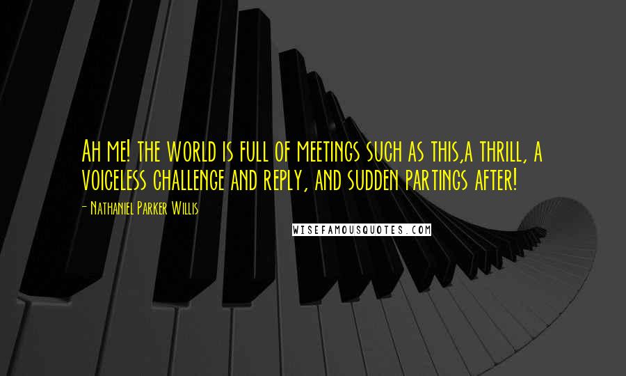 Nathaniel Parker Willis Quotes: Ah me! the world is full of meetings such as this,a thrill, a voiceless challenge and reply, and sudden partings after!